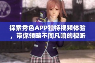 探索秀色APP獨(dú)特視頻體驗(yàn)，帶你領(lǐng)略不同凡響的視聽盛宴