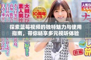 探索藍莓視頻的獨特魅力與使用指南，帶你暢享多元視聽體驗