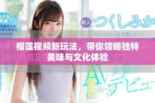 榴蓮視頻新玩法，帶你領(lǐng)略獨特美味與文化體驗