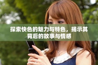 探索快色的魅力與特色，揭示其背后的故事與情感