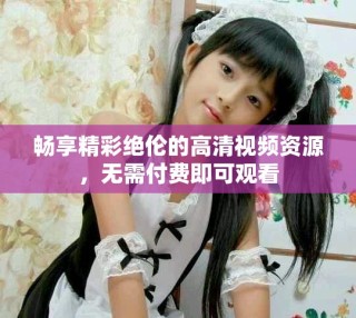 暢享精彩絕倫的高清視頻資源，無需付費(fèi)即可觀看