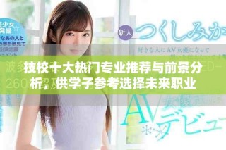 技校十大熱門專業(yè)推薦與前景分析，供學子參考選擇未來職業(yè)