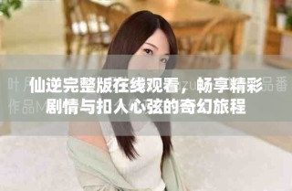 仙逆完整版在線觀看，暢享精彩劇情與扣人心弦的奇幻旅程