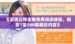 《滾燙公媳全集免費(fèi)閱讀體驗(yàn)，暢享1至100集精彩內(nèi)容》