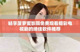 暢享菠蘿蜜影院免費觀看精彩電視劇的絕佳軟件推薦