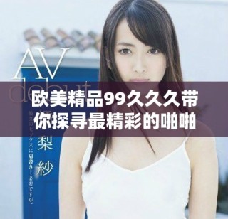 歐美精品99久久久帶你探尋最精彩的啪啪體驗(yàn)與樂趣
