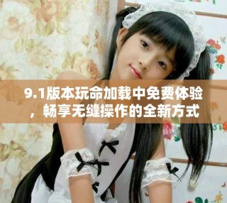 9.1版本玩命加載中免費(fèi)體驗(yàn)，暢享無縫操作的全新方式
