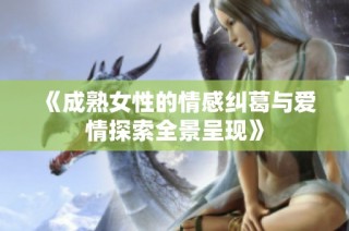 《成熟女性的情感糾葛與愛(ài)情探索全景呈現(xiàn)》