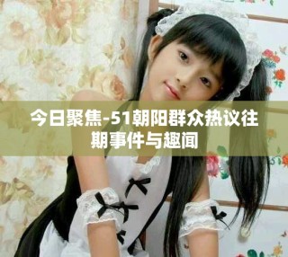 今日聚焦-51朝陽群眾熱議往期事件與趣聞