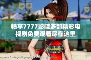 暢享7777影院多部精彩電視劇免費觀看盡在這里