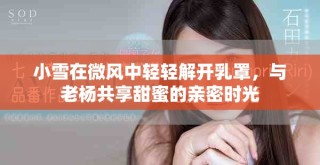 小雪在微風(fēng)中輕輕解開乳罩，與老楊共享甜蜜的親密時光