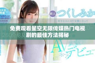 免費(fèi)觀看星空無(wú)限傳媒熱門電視劇的最佳方法揭秘