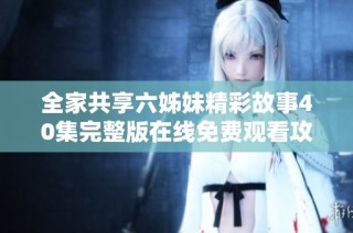 全家共享六姊妹精彩故事40集完整版在線免費觀看攻略分享