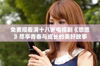 免費觀看滿十八歲電視劇《悠悠》盡享青春與成長的美好故事