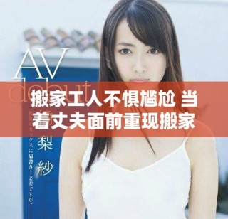 搬家工人不懼尷尬 當著丈夫面前重現(xiàn)搬家真相