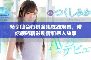 暢享仙臺有樹全集在線觀看，帶你領略精彩劇情和感人故事