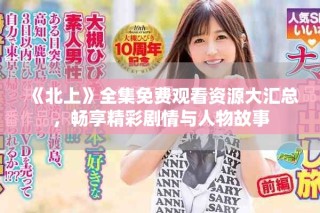 《北上》全集免費觀看資源大匯總，暢享精彩劇情與人物故事