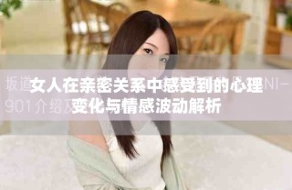 女人在親密關(guān)系中感受到的心理變化與情感波動解析