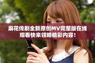 麻花傳劇全新原創(chuàng)MV完整版在線觀看快來領(lǐng)略精彩內(nèi)容！