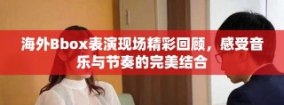 海外Bbox表演現(xiàn)場精彩回顧，感受音樂與節(jié)奏的完美結(jié)合