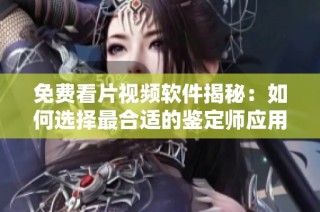 免費看片視頻軟件揭秘：如何選擇最合適的鑒定師應用程序