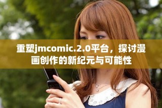 重塑jmcomic.2.0平臺(tái)，探討漫畫創(chuàng)作的新紀(jì)元與可能性