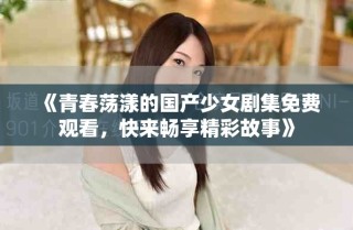 《青春蕩漾的國產(chǎn)少女劇集免費觀看，快來暢享精彩故事》