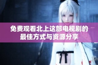 免費觀看北上這部電視劇的最佳方式與資源分享
