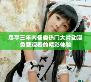 盡享三年內(nèi)各類熱門大片動(dòng)漫免費(fèi)觀看的精彩體驗(yàn)