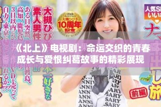 《北上》電視?。好\(yùn)交織的青春成長(zhǎng)與愛(ài)恨糾葛故事的精彩展現(xiàn)