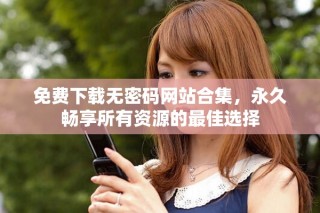 免費(fèi)下載無密碼網(wǎng)站合集，永久暢享所有資源的最佳選擇