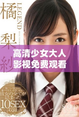 高清少女大人影視免費(fèi)觀(guān)看暢享精彩劇情體驗(yàn)