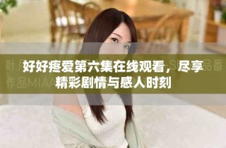 好好疼愛第六集在線觀看，盡享精彩劇情與感人時(shí)刻