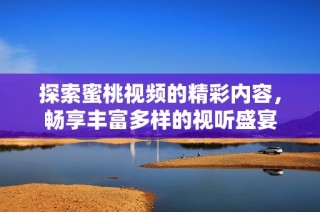 探索蜜桃視頻的精彩內(nèi)容，暢享豐富多樣的視聽(tīng)盛宴