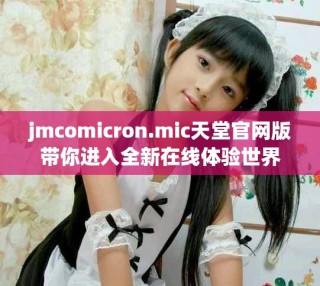 jmcomicron.mic天堂官網(wǎng)版帶你進(jìn)入全新在線體驗(yàn)世界