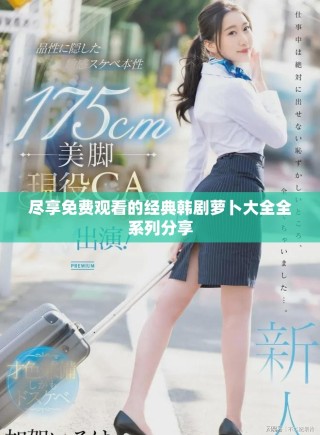 盡享免費(fèi)觀看的經(jīng)典韓劇蘿卜大全全系列分享