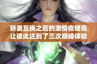 嬌妻互換之后的激情夜晚竟讓彼此達(dá)到了三次巔峰體驗(yàn)
