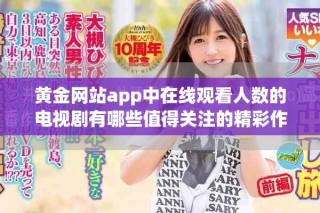 黃金網(wǎng)站app中在線觀看人數(shù)的電視劇有哪些值得關(guān)注的精彩作品