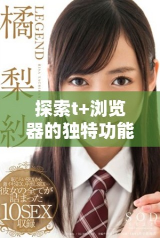 探索t+瀏覽器的獨(dú)特功能與創(chuàng)新體驗(yàn)，帶你暢游網(wǎng)絡(luò)新世界