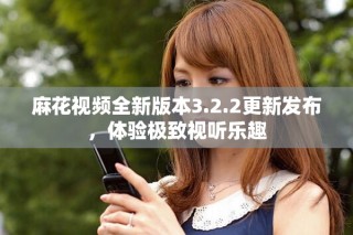 麻花視頻全新版本3.2.2更新發(fā)布，體驗極致視聽樂趣