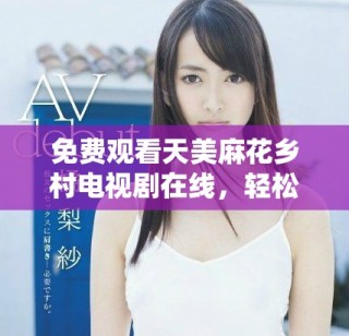 免費(fèi)觀看天美麻花鄉(xiāng)村電視劇在線，輕松暢享精彩劇情體驗(yàn)