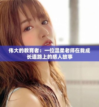 偉大的教育者：一位溫柔老師在我成長(zhǎng)道路上的感人故事