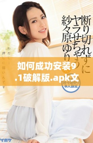 如何成功安裝9.1破解版.apk文件的詳細步驟和注意事項