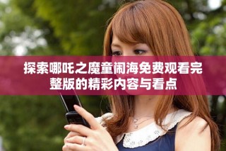 探索哪吒之魔童鬧海免費觀看完整版的精彩內(nèi)容與看點