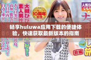 暢享huluwa應(yīng)用下載的便捷體驗(yàn)，快速獲取最新版本的指南
