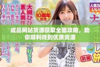 成品網(wǎng)站貨源獲取全面攻略，助你順利找到優(yōu)質(zhì)資源