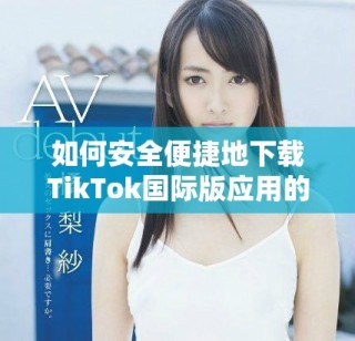 如何安全便捷地下載TikTok國際版應(yīng)用的方法解析
