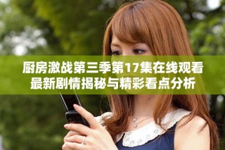 廚房激戰(zhàn)第三季第17集在線觀看最新劇情揭秘與精彩看點(diǎn)分析