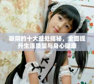 吸陰的十大益處揭秘，全面提升生活質(zhì)量與身心健康