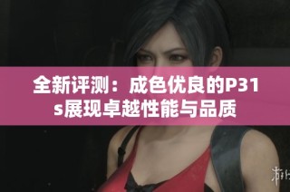 全新評(píng)測(cè)：成色優(yōu)良的P31s展現(xiàn)卓越性能與品質(zhì)